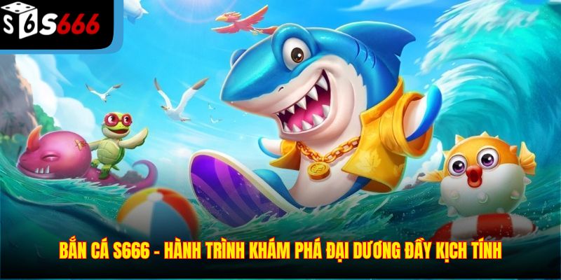 Bắn Cá S666 – Hành trình khám phá đại dương đầy kịch tính