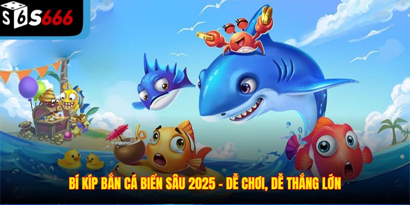 Bí kíp bắn cá biển sâu 2025 – Dễ chơi, dễ thắng lớn