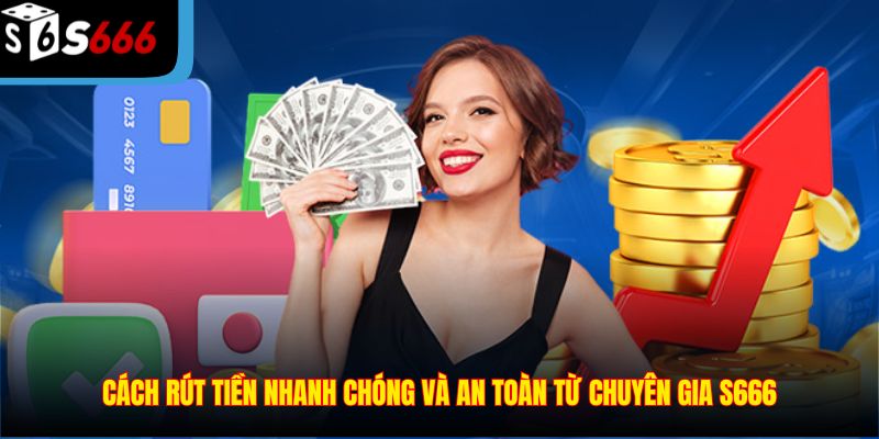 Cách rút tiền nhanh chóng và an toàn từ chuyên gia S666