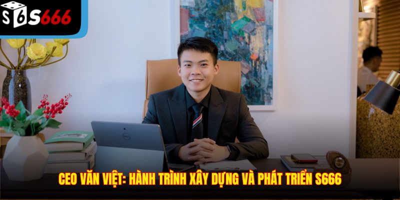 CEO Văn Việt: Hành trình xây dựng và phát triển S666