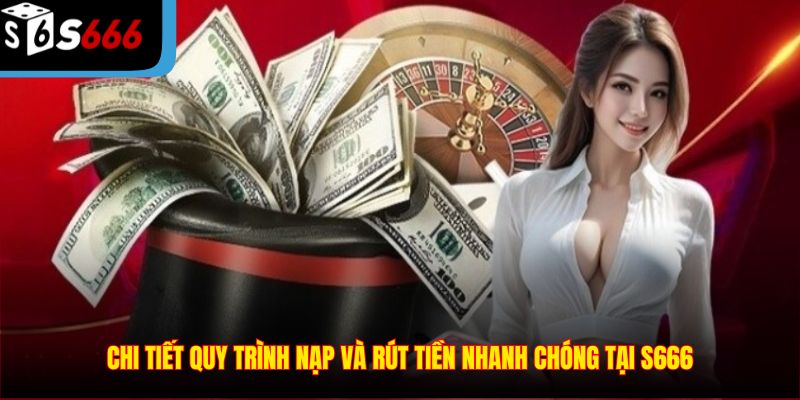 Chi tiết quy trình nạp và rút tiền nhanh chóng tại S666