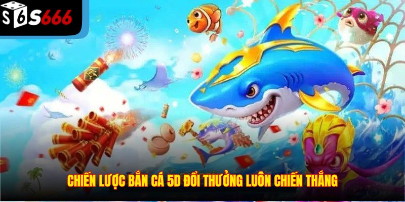 Chiến lược bắn cá 5D đổi thưởng luôn chiến thắng