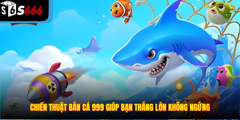 Chiến thuật bắn cá 999 giúp bạn thắng lớn không ngừng