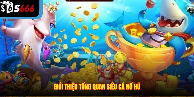 Giới thiệu tổng quan siêu cá nổ hũ