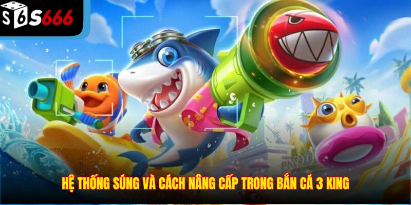 Hệ thống súng và cách nâng cấp trong Bắn Cá 3 King