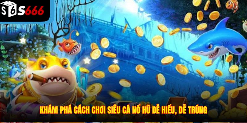 Khám phá cách chơi Siêu Cá Nổ Hũ dễ hiểu, dễ trúng