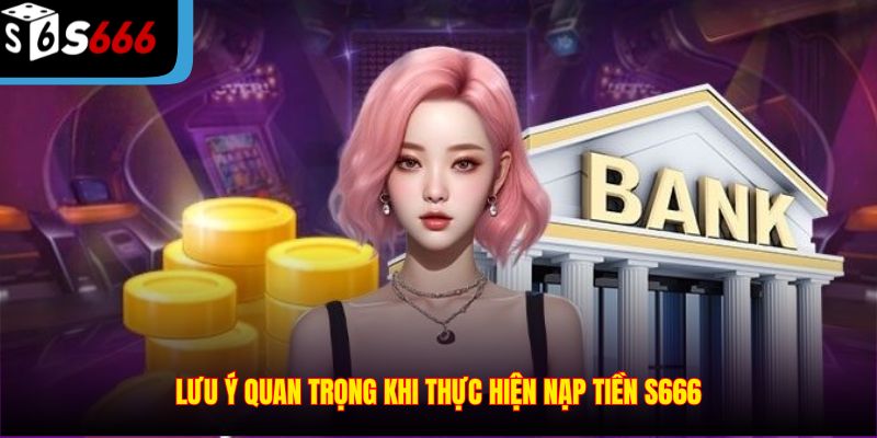 Lưu ý quan trọng khi thực hiện nạp tiền S666