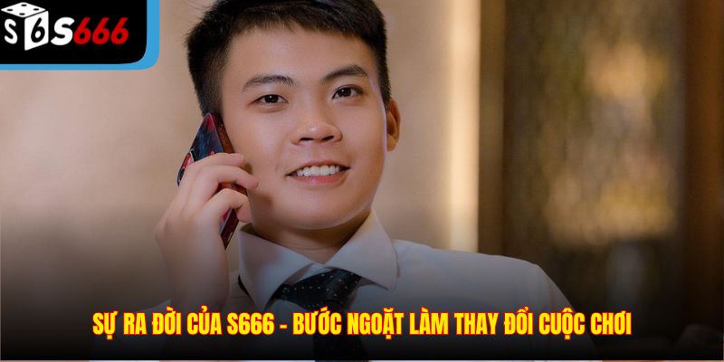 Sự ra đời của S666 – Bước ngoặt làm thay đổi cuộc chơi