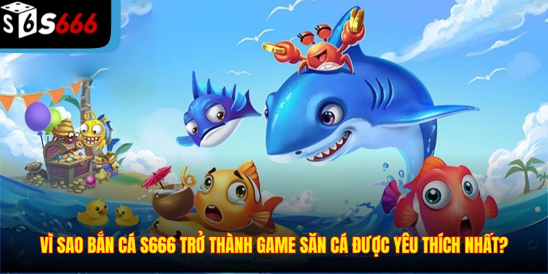 Vì sao bắn cá S666 trở thành game săn cá được yêu thích nhất?